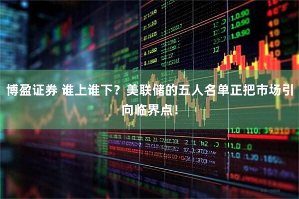 博盈证券 谁上谁下？美联储的五人名单正把市场引向临界点！