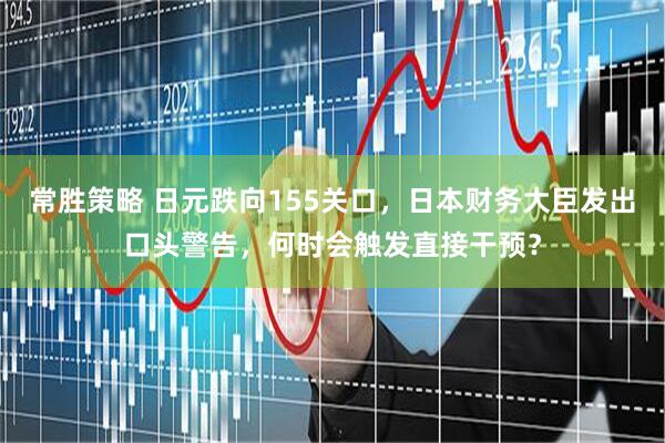 常胜策略 日元跌向155关口，日本财务大臣发出口头警告，何时会触发直接干预？