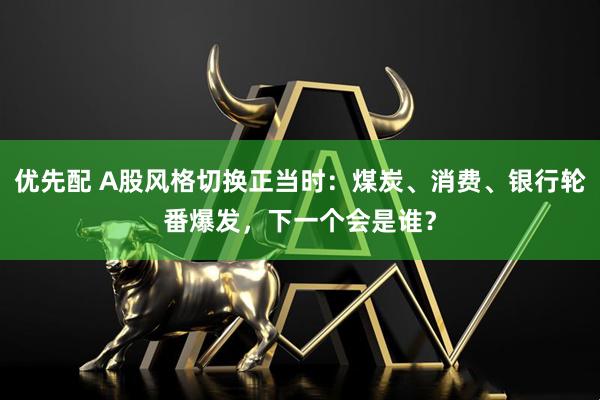 优先配 A股风格切换正当时：煤炭、消费、银行轮番爆发，下一个会是谁？